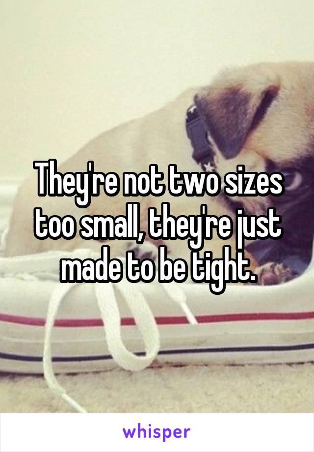 They're not two sizes too small, they're just made to be tight.
