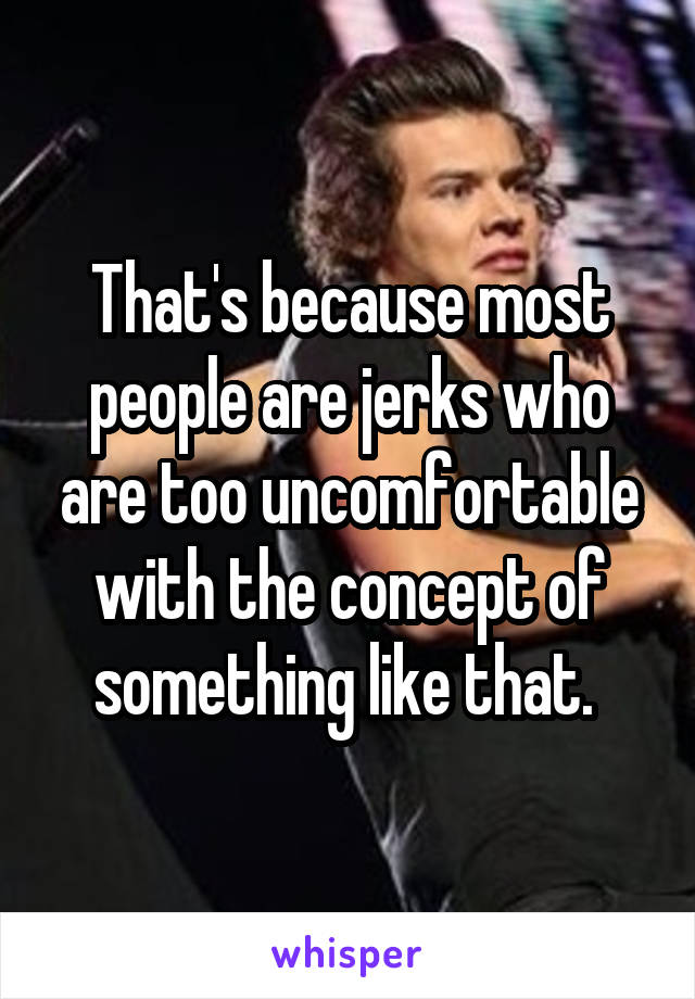 That's because most people are jerks who are too uncomfortable with the concept of something like that. 