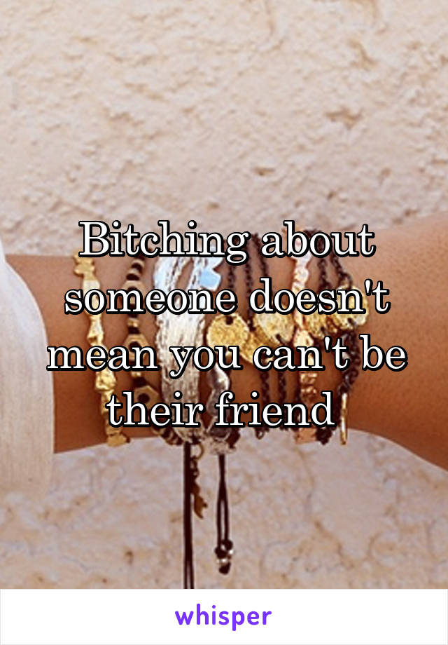 Bitching about someone doesn't mean you can't be their friend 
