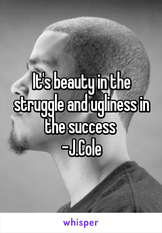 It's beauty in the struggle and ugliness in the success 
-J.Cole