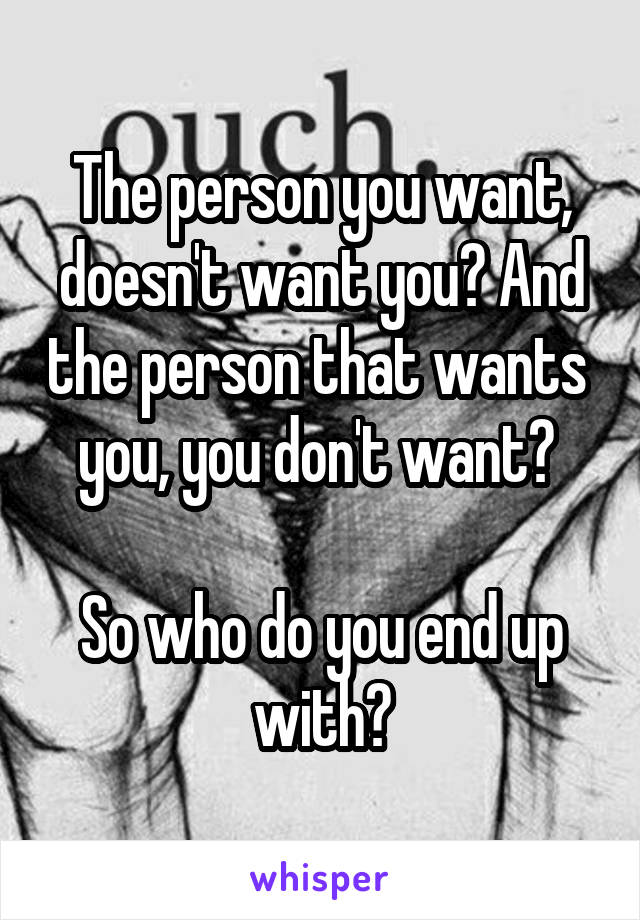 The person you want, doesn't want you? And the person that wants  you, you don't want? 

So who do you end up with?