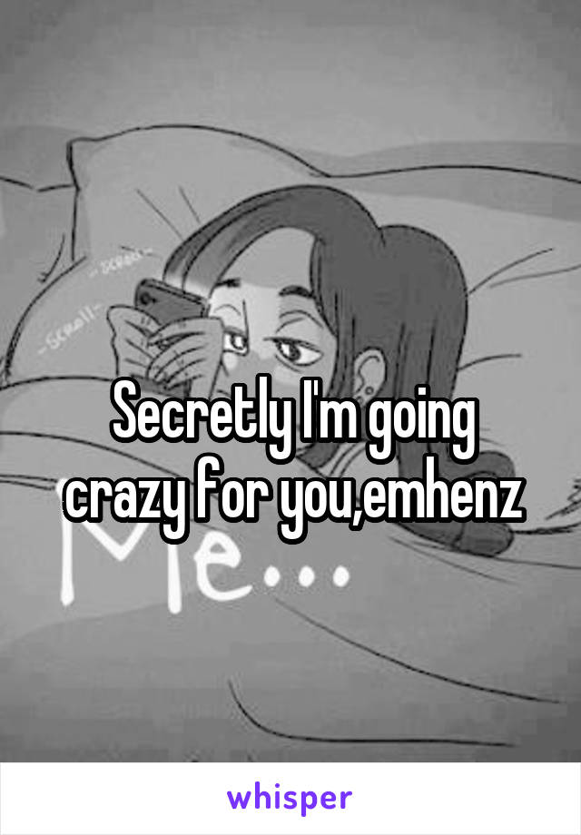 
Secretly I'm going crazy for you,emhenz
