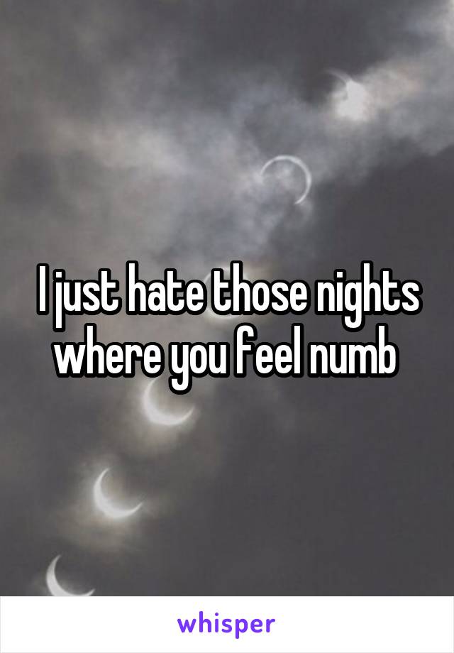 I just hate those nights where you feel numb 