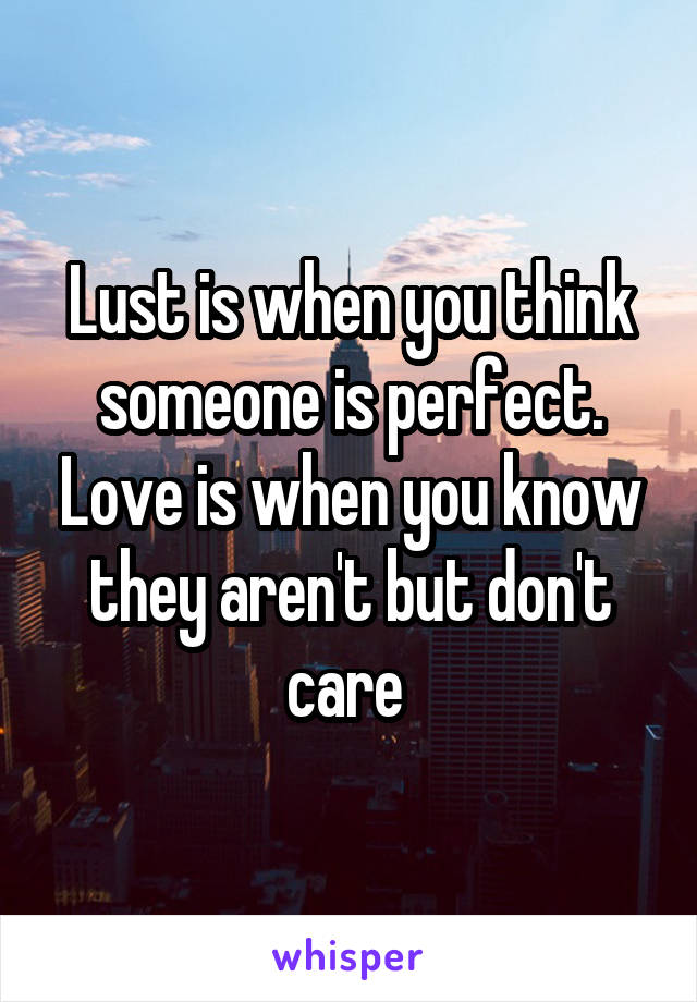 Lust is when you think someone is perfect. Love is when you know they aren't but don't care 