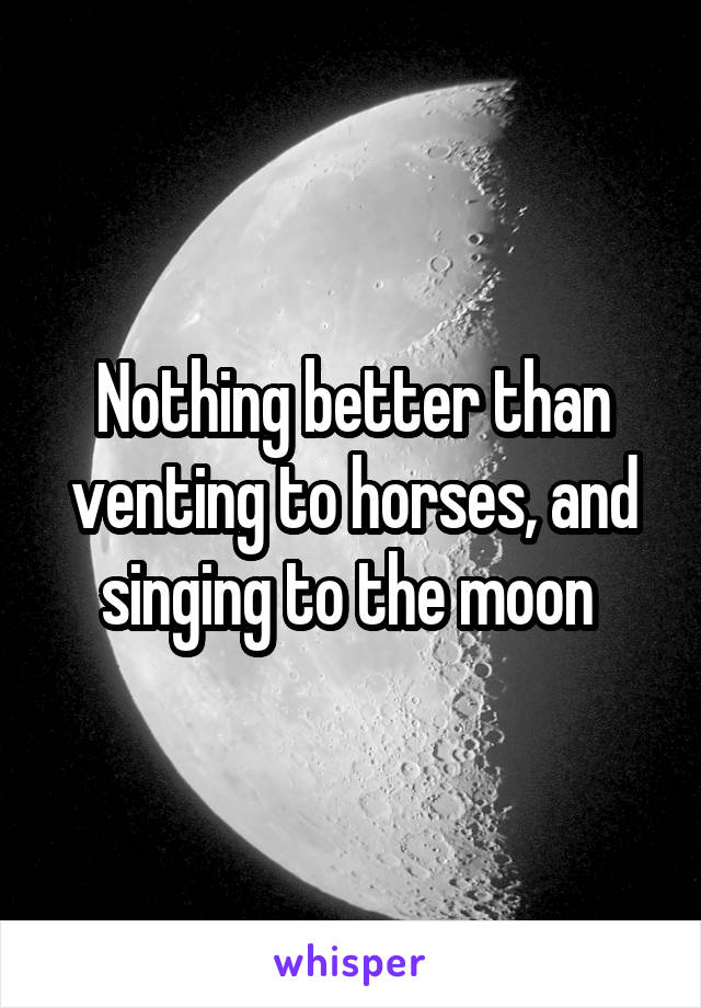 Nothing better than venting to horses, and singing to the moon 