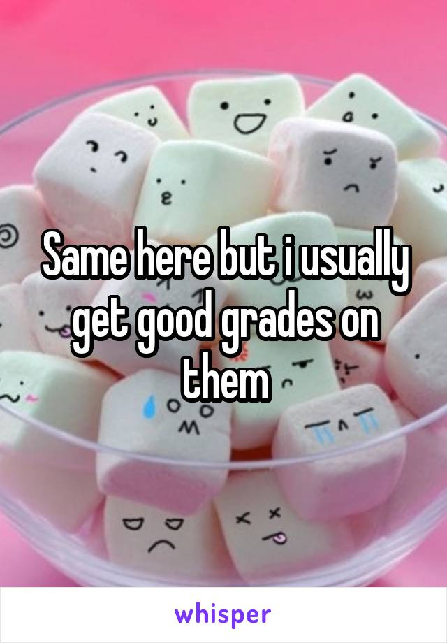 Same here but i usually get good grades on them