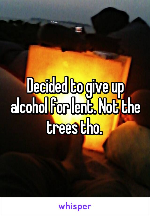 Decided to give up alcohol for lent. Not the trees tho. 