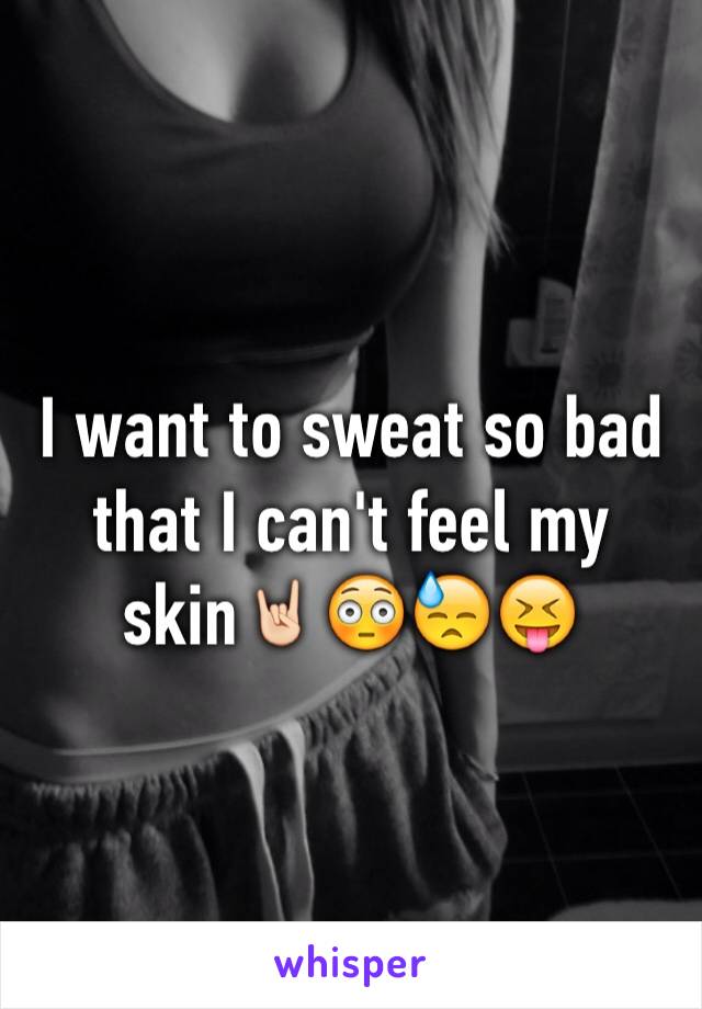 I want to sweat so bad that I can't feel my skin🤘🏻😳😓😝