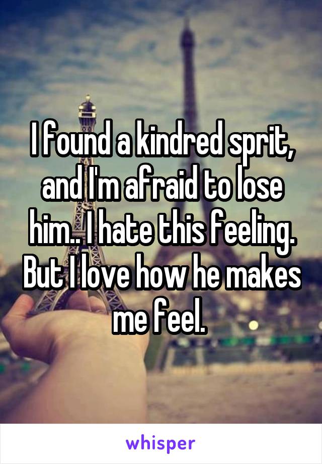 I found a kindred sprit, and I'm afraid to lose him.. I hate this feeling. But I love how he makes me feel. 