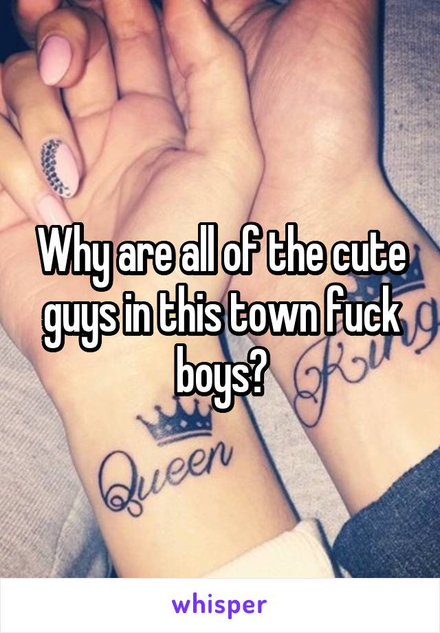Why are all of the cute guys in this town fuck boys?