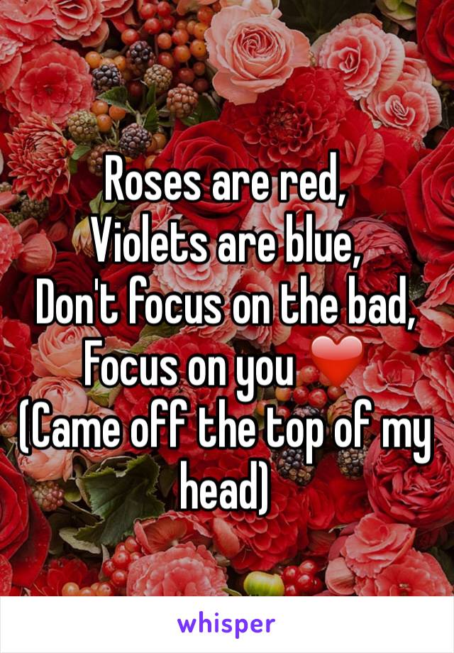 Roses are red,
Violets are blue,
Don't focus on the bad,
Focus on you ❤️ 
(Came off the top of my head)