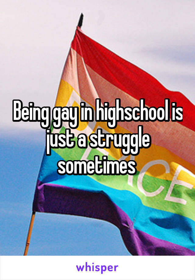 Being gay in highschool is just a struggle sometimes 