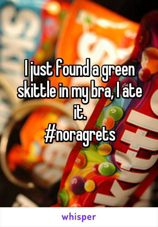 I just found a green skittle in my bra, I ate it.
#noragrets
