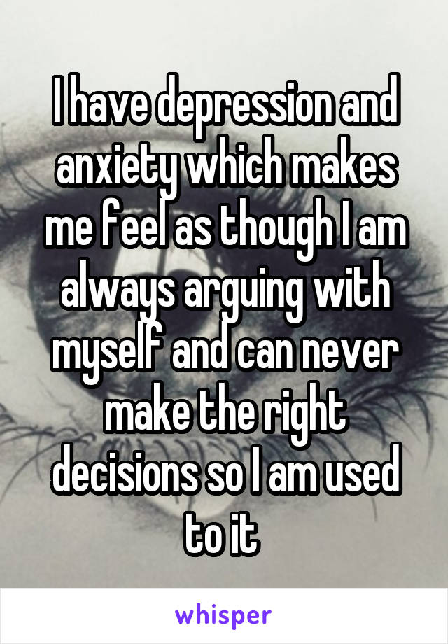 I have depression and anxiety which makes me feel as though I am always arguing with myself and can never make the right decisions so I am used to it 