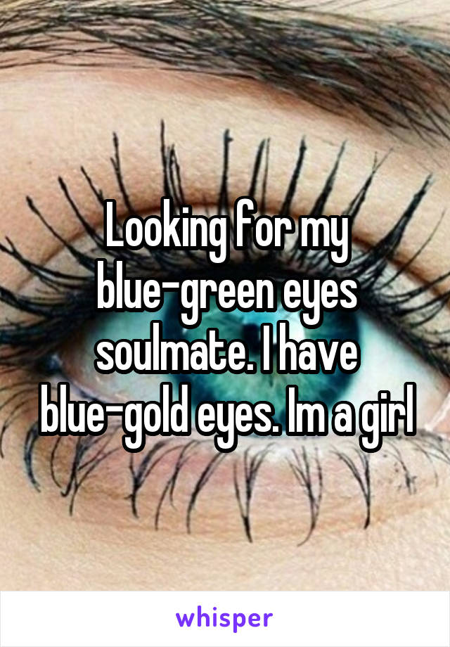 Looking for my blue-green eyes soulmate. I have blue-gold eyes. Im a girl