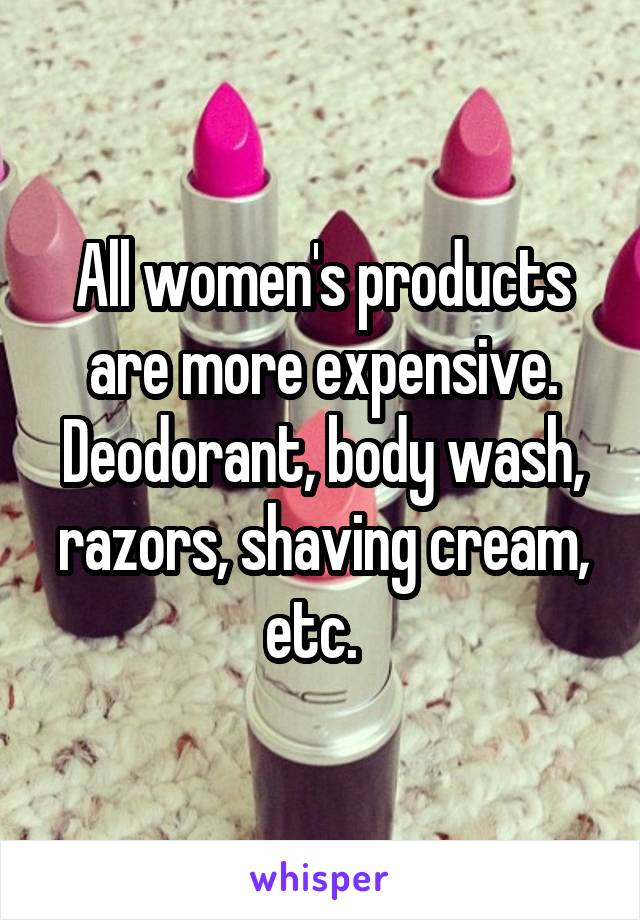 All women's products are more expensive. Deodorant, body wash, razors, shaving cream, etc.  