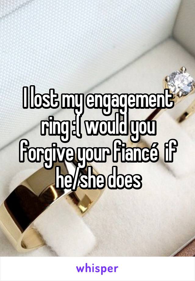 I lost my engagement ring :( would you forgive your fiancé  if he/she does