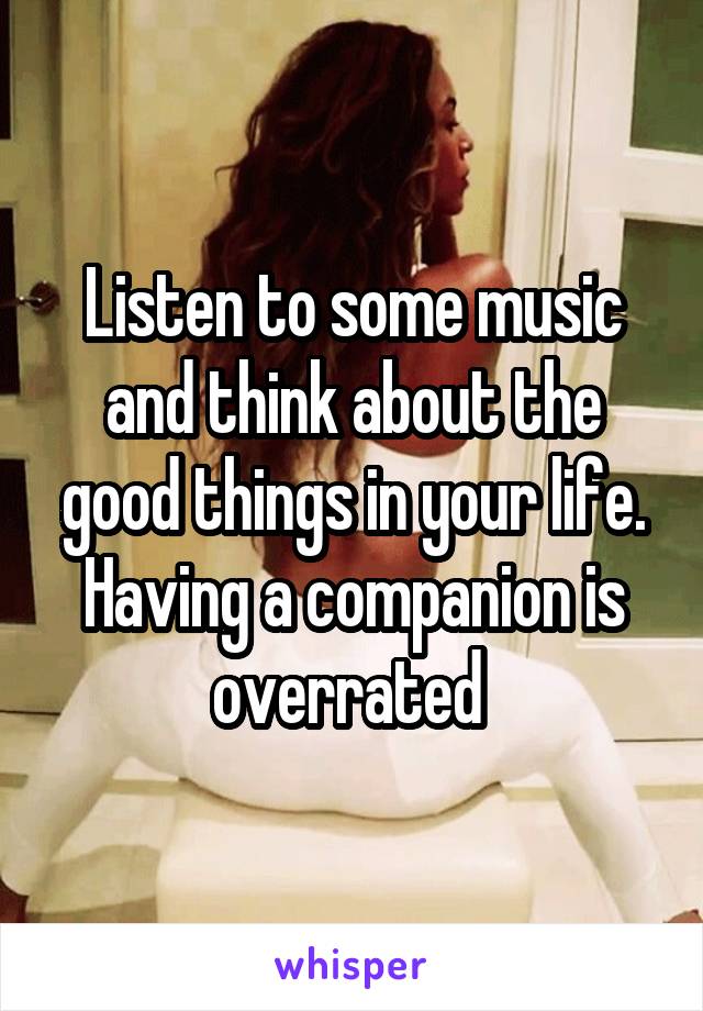 Listen to some music and think about the good things in your life. Having a companion is overrated 