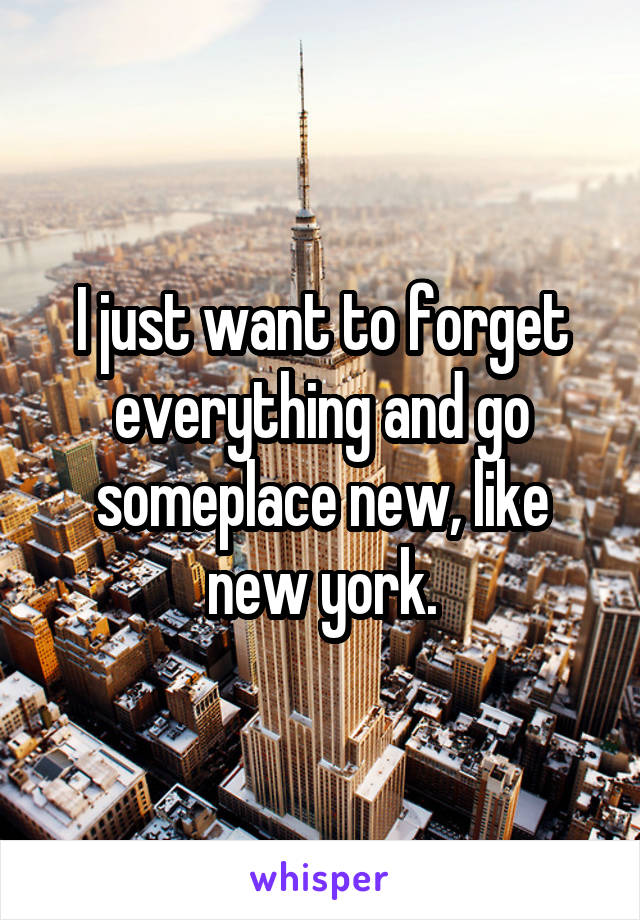 I just want to forget everything and go someplace new, like new york.
