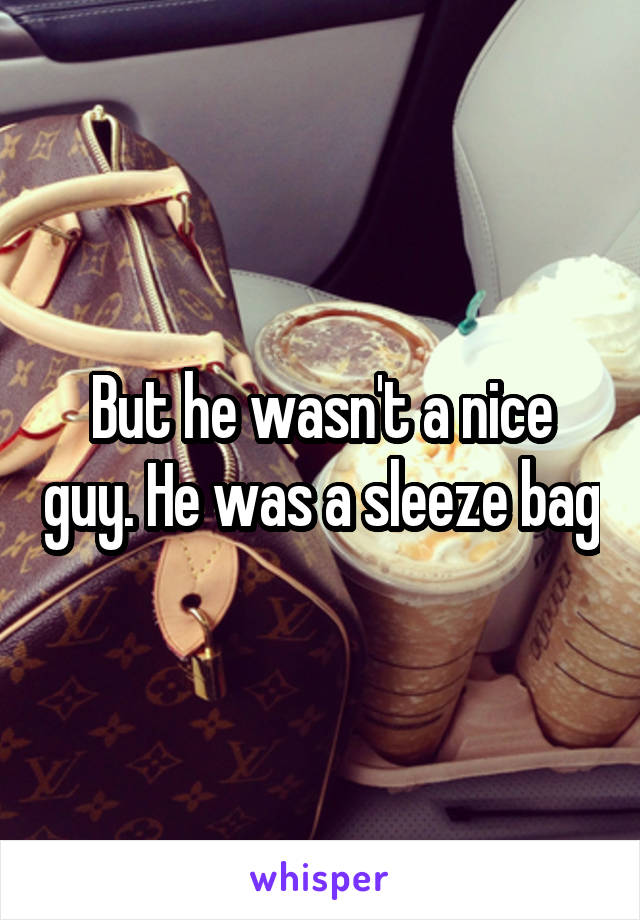But he wasn't a nice guy. He was a sleeze bag