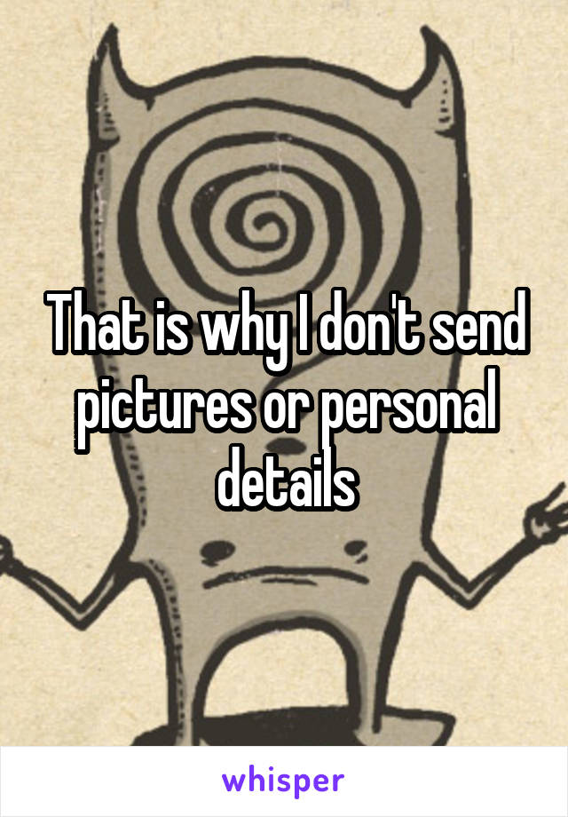 That is why I don't send pictures or personal details