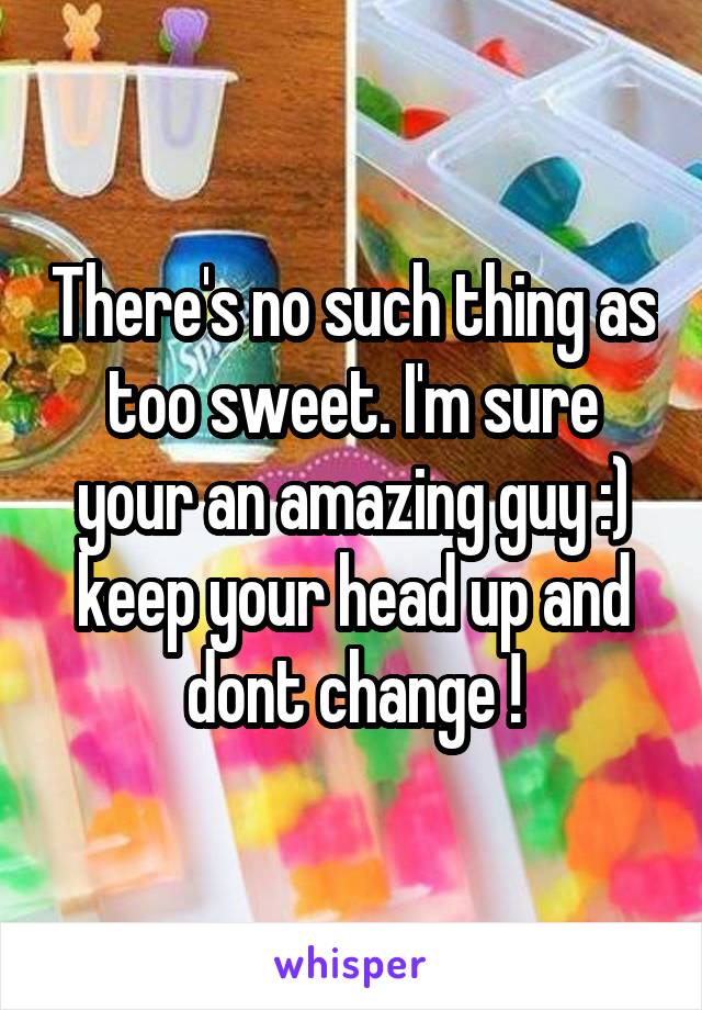There's no such thing as too sweet. I'm sure your an amazing guy :) keep your head up and dont change !