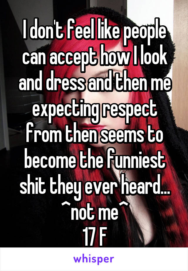 I don't feel like people can accept how I look and dress and then me expecting respect from then seems to become the funniest shit they ever heard...
^not me^
17 F