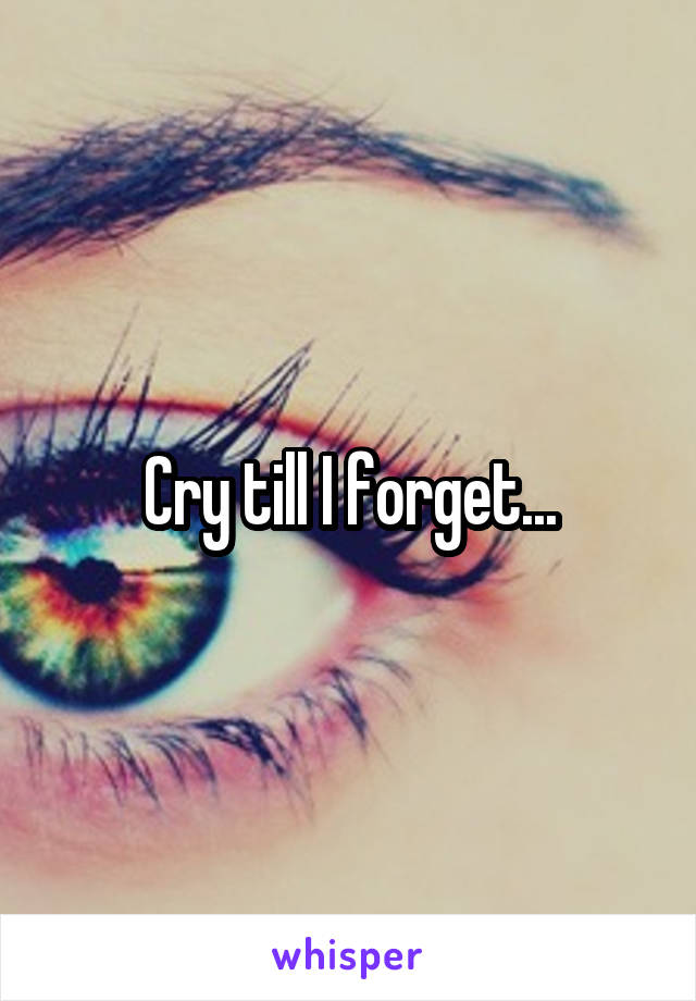 Cry till I forget...