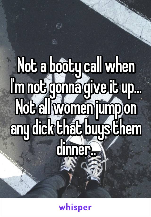 Not a booty call when I'm not gonna give it up... Not all women jump on any dick that buys them dinner..
