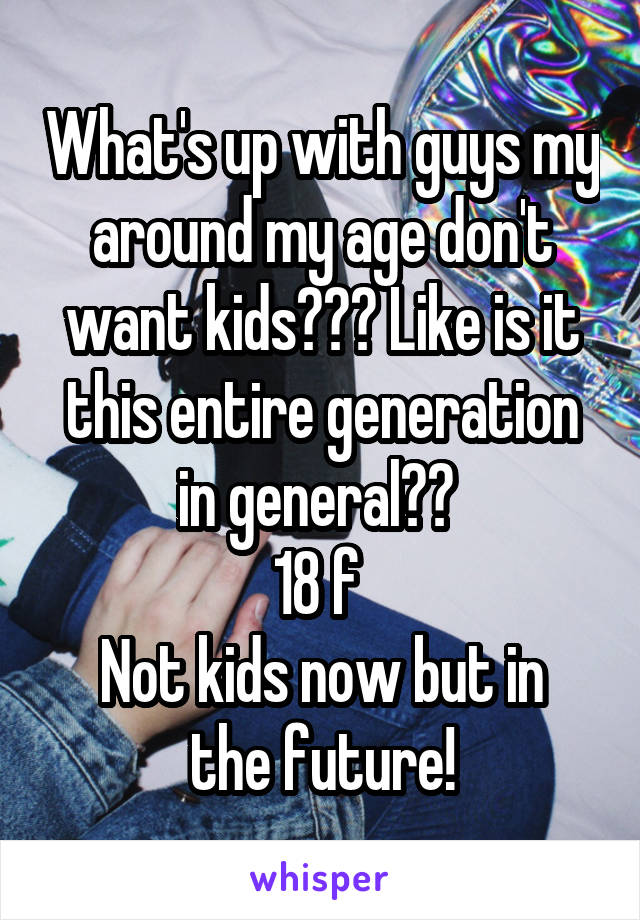 What's up with guys my around my age don't want kids??? Like is it this entire generation in general?? 
18 f 
Not kids now but in the future!