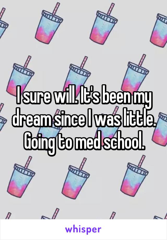 I sure will. It's been my dream since I was little. Going to med school.