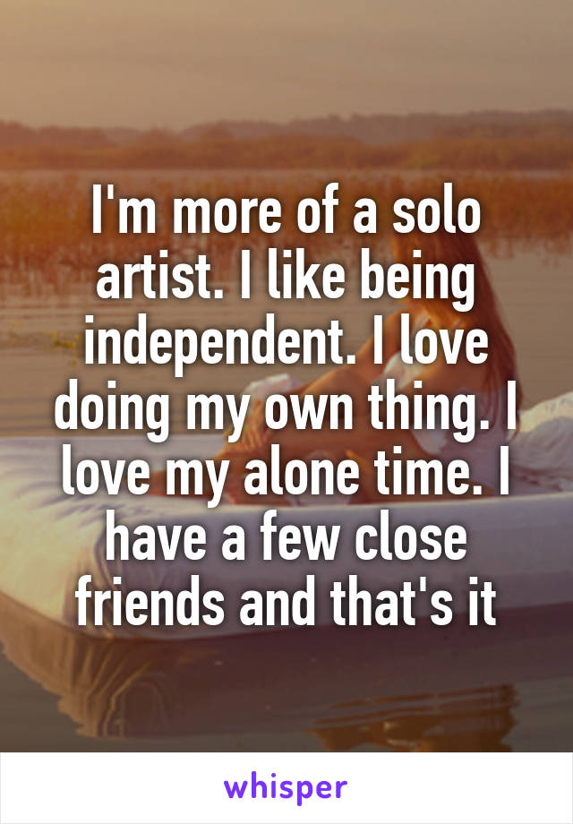I'm more of a solo artist. I like being independent. I love doing my own thing. I love my alone time. I have a few close friends and that's it