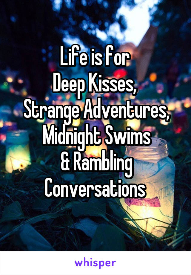 Life is for 
Deep Kisses, 
Strange Adventures,
Midnight Swims
& Rambling Conversations 

