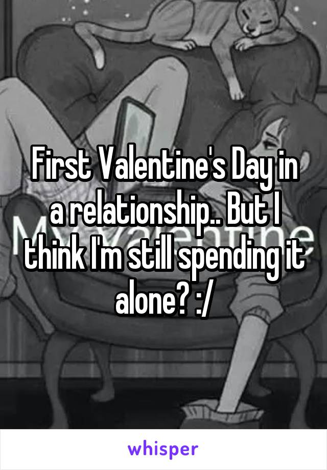 First Valentine's Day in a relationship.. But I think I'm still spending it alone? :/
