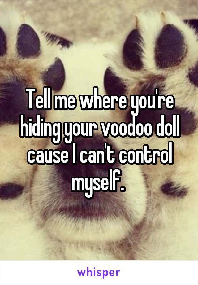 Tell me where you're hiding your voodoo doll cause I can't control myself. 