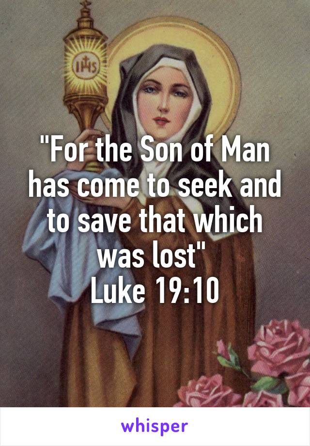 "For the Son of Man has come to seek and to save that which was lost" 
Luke 19:10