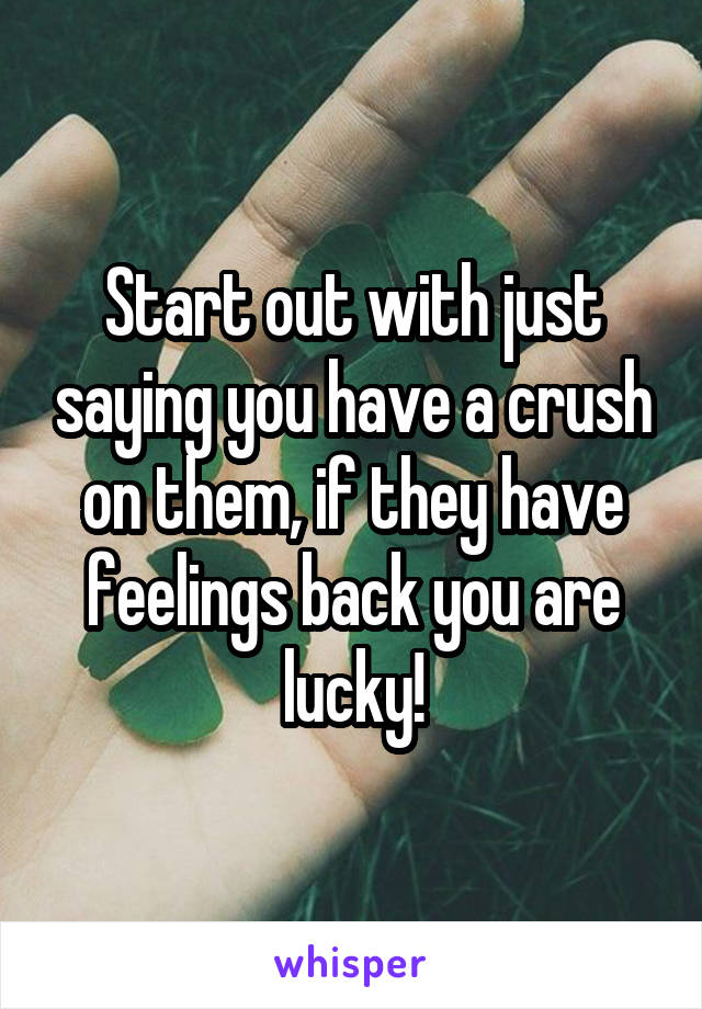 Start out with just saying you have a crush on them, if they have feelings back you are lucky!