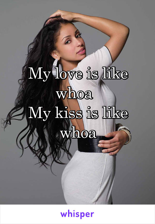My love is like whoa  
My kiss is like whoa
