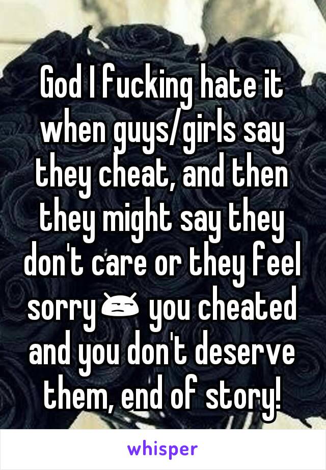 God I fucking hate it when guys/girls say they cheat, and then they might say they don't care or they feel sorry😒 you cheated and you don't deserve them, end of story!