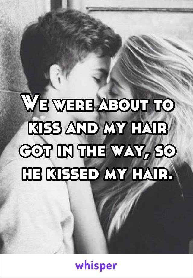 We were about to kiss and my hair got in the way, so he kissed my hair.