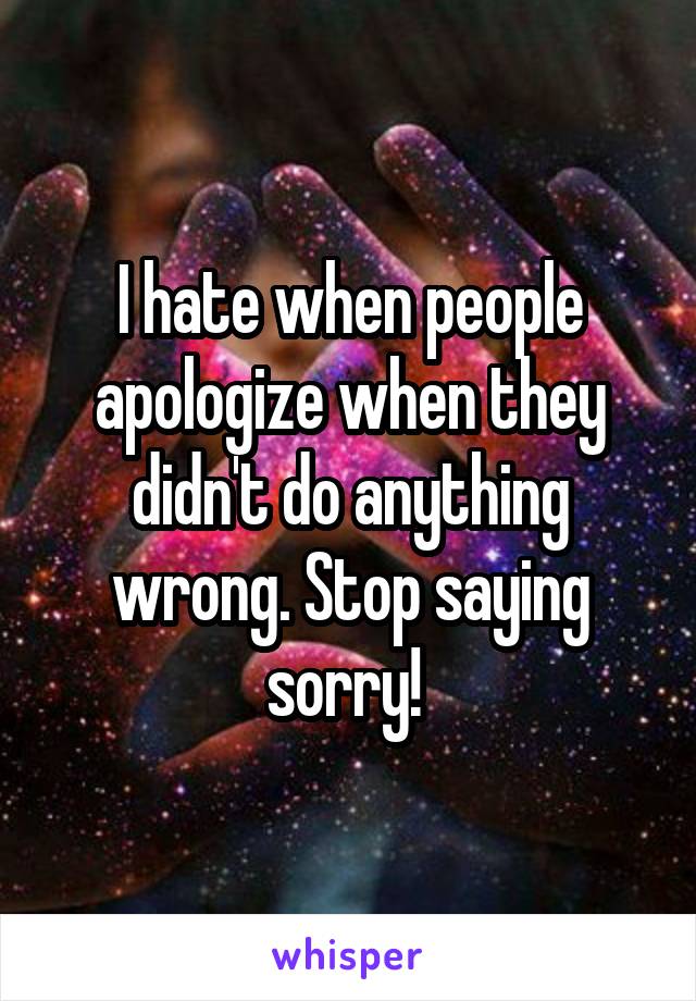 I hate when people apologize when they didn't do anything wrong. Stop saying sorry! 