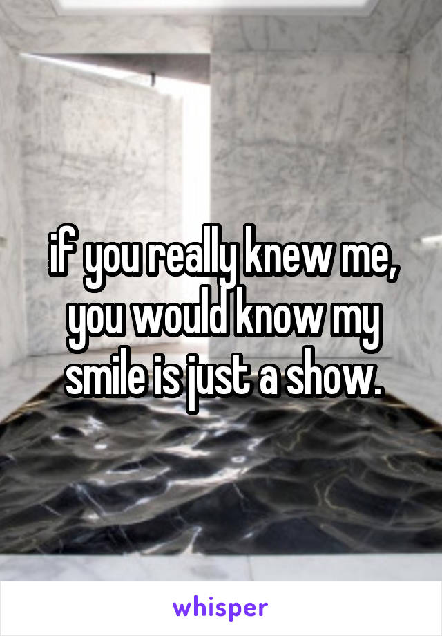if you really knew me, you would know my smile is just a show.