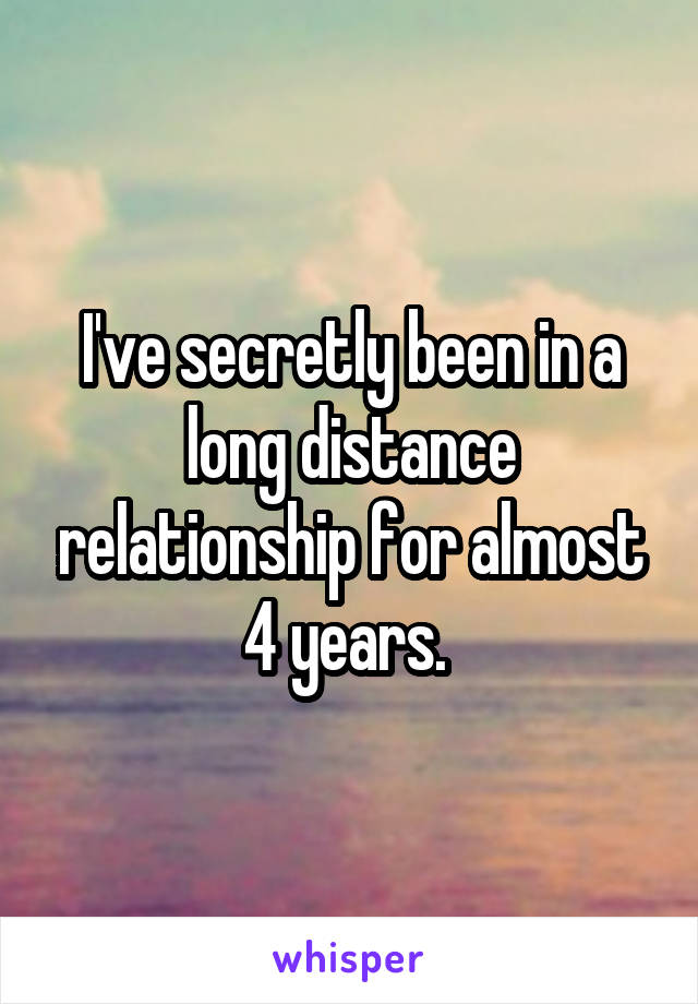 I've secretly been in a long distance relationship for almost 4 years. 