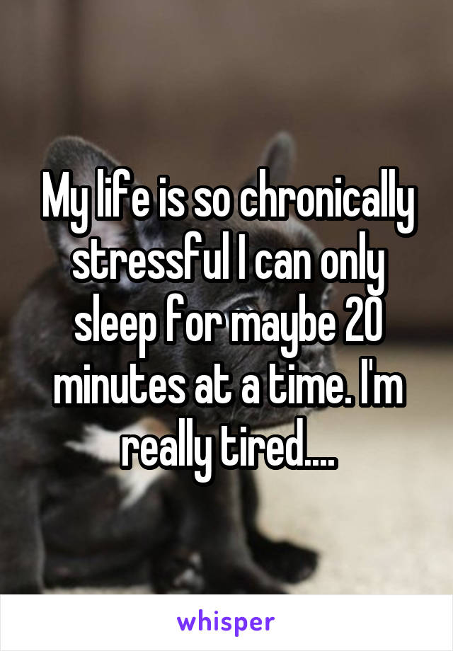 My life is so chronically stressful I can only sleep for maybe 20 minutes at a time. I'm really tired....
