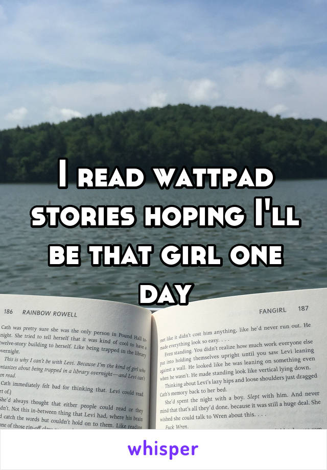 I read wattpad stories hoping I'll be that girl one day