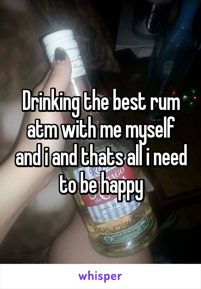 Drinking the best rum atm with me myself and i and thats all i need to be happy