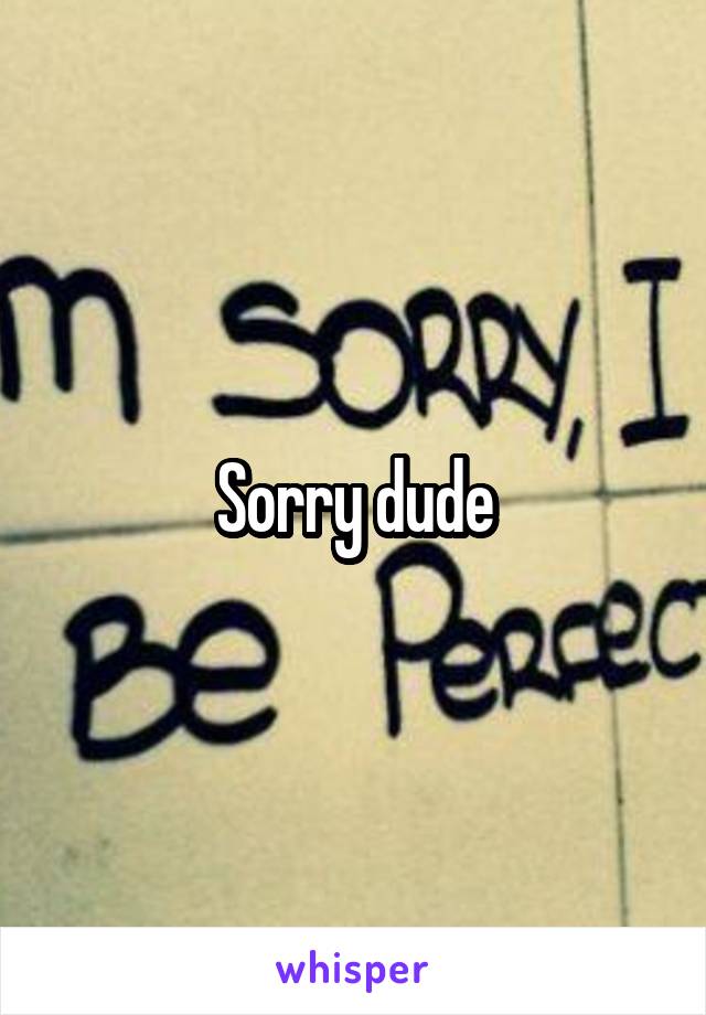 Sorry dude