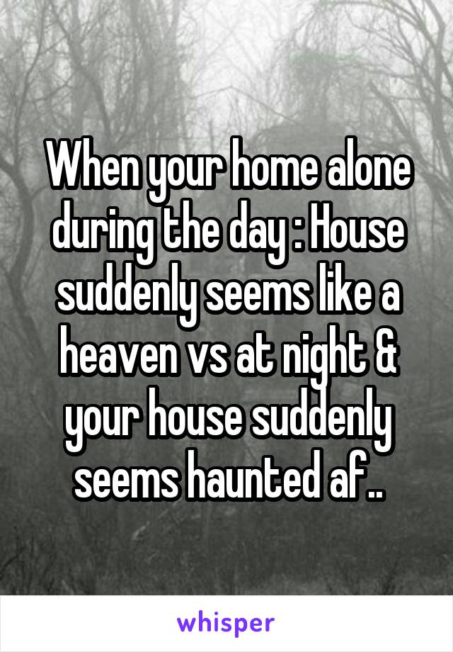 When your home alone during the day : House suddenly seems like a heaven vs at night & your house suddenly seems haunted af..