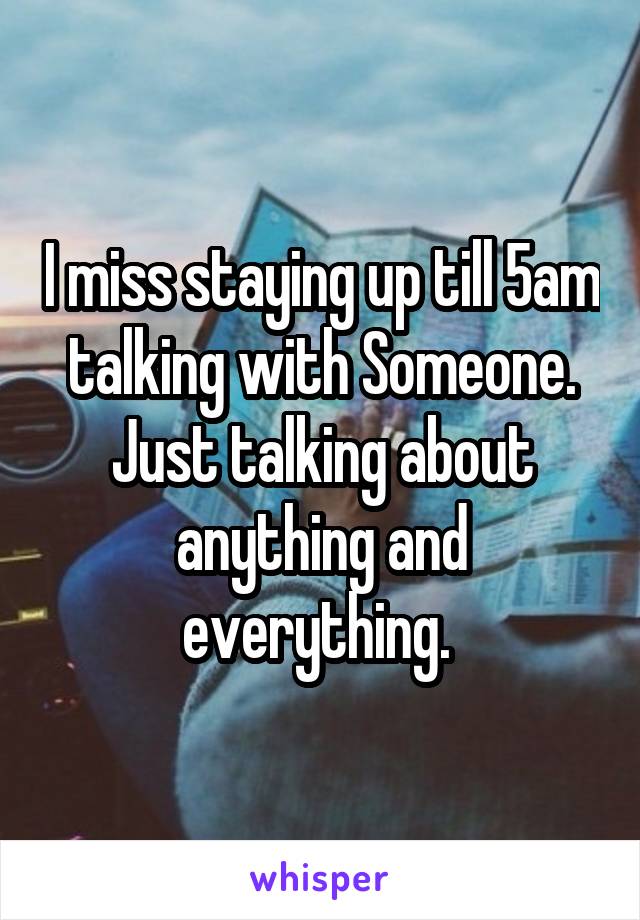 I miss staying up till 5am talking with Someone. Just talking about anything and everything. 