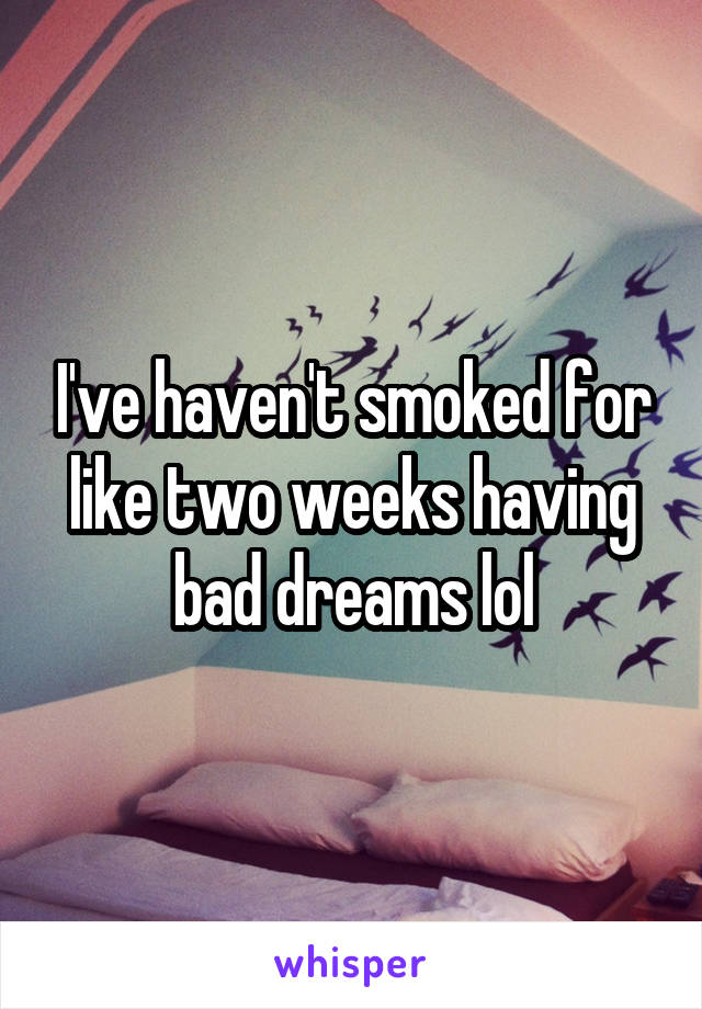 I've haven't smoked for like two weeks having bad dreams lol